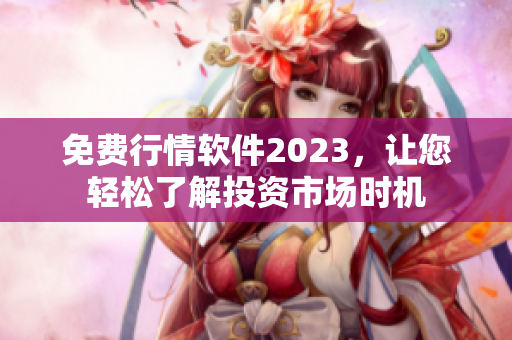 免费行情软件2023，让您轻松了解投资市场时机