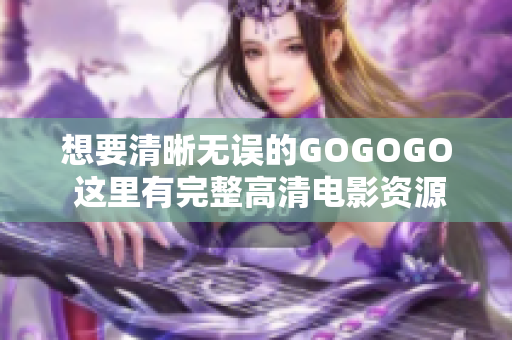 想要清晰无误的GOGOGO 这里有完整高清电影资源库！