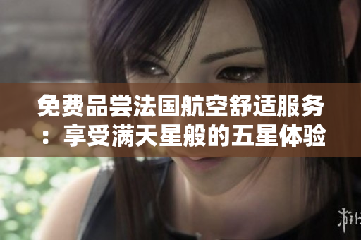 免费品尝法国航空舒适服务：享受满天星般的五星体验