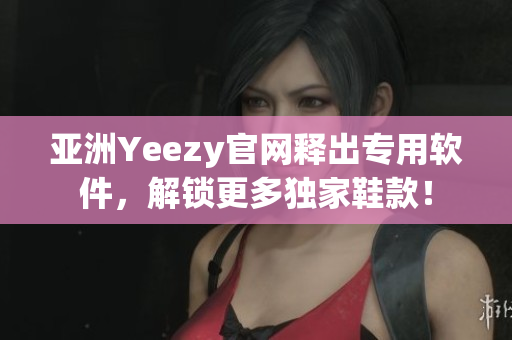 亚洲Yeezy官网释出专用软件，解锁更多独家鞋款！