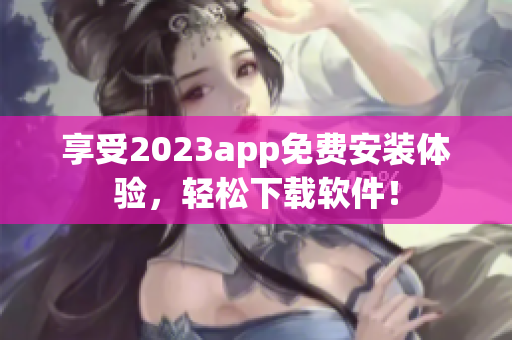 享受2023app免费安装体验，轻松下载软件！