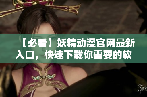 【必看】妖精动漫官网最新入口，快速下载你需要的软件！