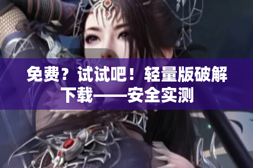 免费？试试吧！轻量版破解下载——安全实测