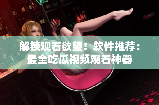 解锁观看欲望！软件推荐：最全吃瓜视频观看神器