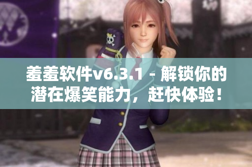 羞羞软件v6.3.1 - 解锁你的潜在爆笑能力，赶快体验！