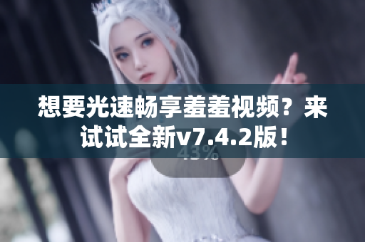 想要光速畅享羞羞视频？来试试全新v7.4.2版！