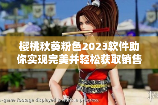 樱桃秋葵粉色2023软件助你实现完美并轻松获取销售！