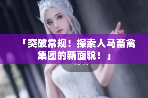 「突破常规！探索人马畜禽集团的新面貌！」