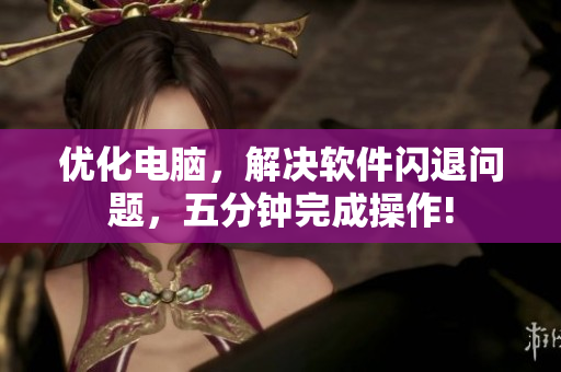 优化电脑，解决软件闪退问题，五分钟完成操作!