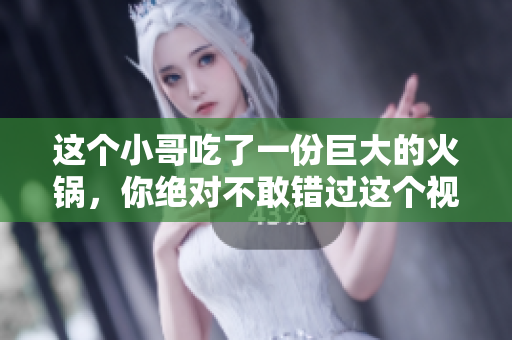 这个小哥吃了一份巨大的火锅，你绝对不敢错过这个视频！