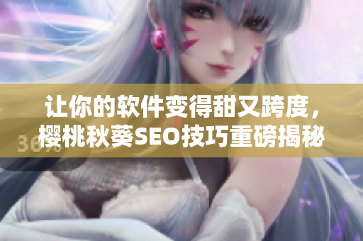 让你的软件变得甜又跨度，樱桃秋葵SEO技巧重磅揭秘！