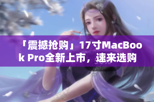 「震撼抢购」17寸MacBook Pro全新上市，速来选购！