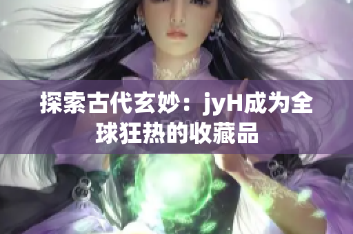 探索古代玄妙：jyH成为全球狂热的收藏品