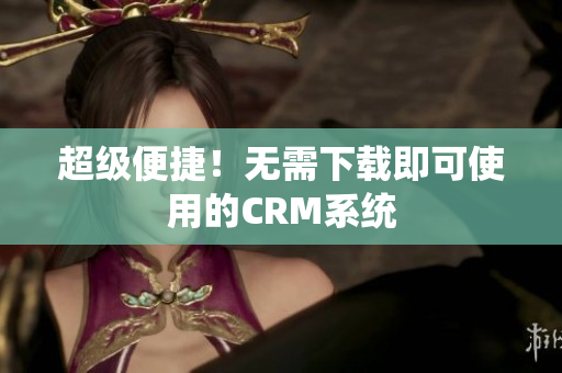超级便捷！无需下载即可使用的CRM系统