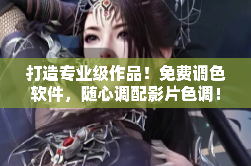 打造专业级作品！免费调色软件，随心调配影片色调！