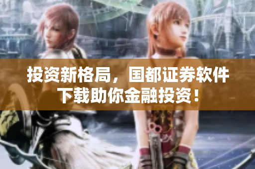 投资新格局，国都证券软件下载助你金融投资！