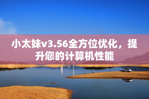 小太妹v3.56全方位优化，提升您的计算机性能