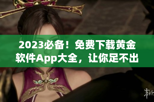 2023必备！免费下载黄金软件App大全，让你足不出户拥有最流行的软件！