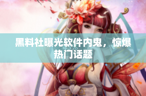 黑料社曝光软件内鬼，惊爆热门话题