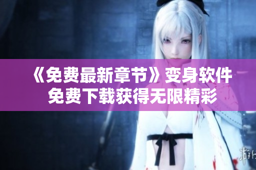 《免费最新章节》变身软件  免费下载获得无限精彩