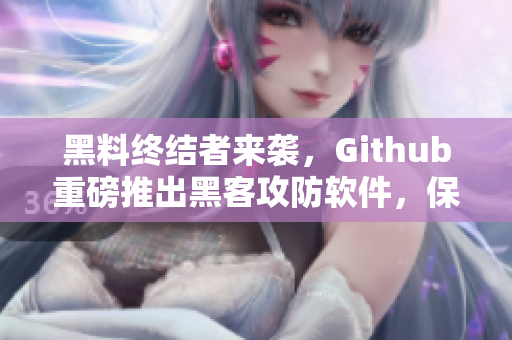 黑料终结者来袭，Github重磅推出黑客攻防软件，保护你的数据隐私
