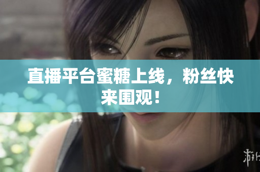 直播平台蜜糖上线，粉丝快来围观！