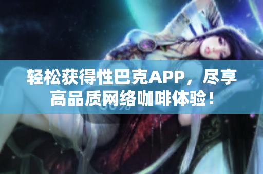 轻松获得性巴克APP，尽享高品质网络咖啡体验！