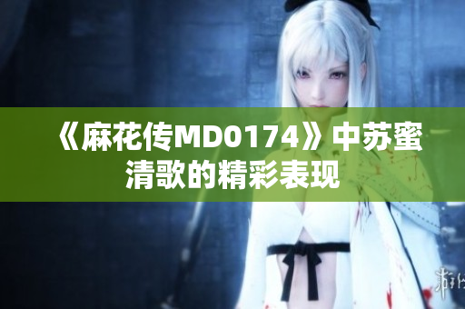 《麻花传MD0174》中苏蜜清歌的精彩表现