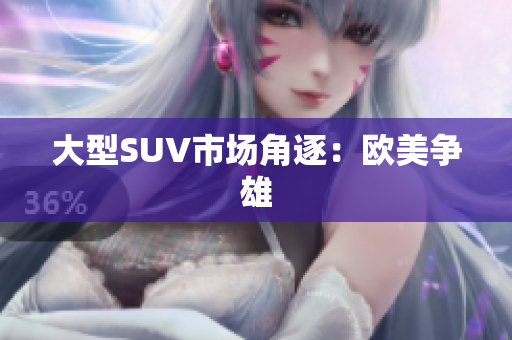 大型SUV市场角逐：欧美争雄
