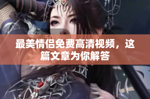 最美情侣免费高清视频，这篇文章为你解答