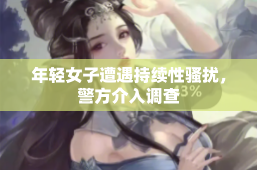 年轻女子遭遇持续性骚扰，警方介入调查
