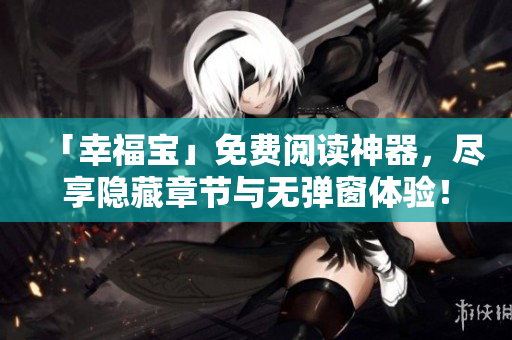 「幸福宝」免费阅读神器，尽享隐藏章节与无弹窗体验！