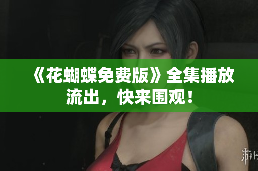 《花蝴蝶免费版》全集播放流出，快来围观！