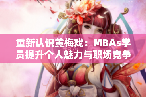 重新认识黄梅戏：MBAs学员提升个人魅力与职场竞争力