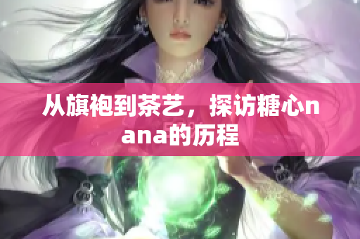 从旗袍到茶艺，探访糖心nana的历程