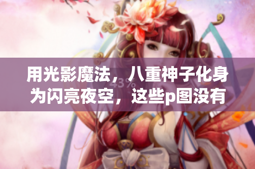 用光影魔法，八重神子化身为闪亮夜空，这些p图没有人能够超越！