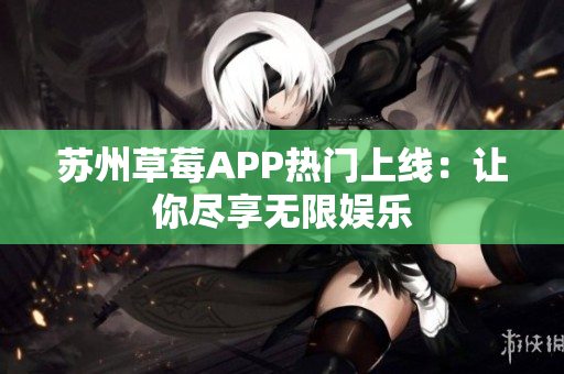 苏州草莓APP热门上线：让你尽享无限娱乐