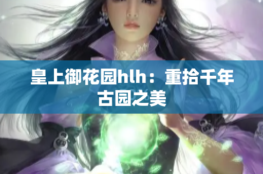 皇上御花园hlh：重拾千年古园之美