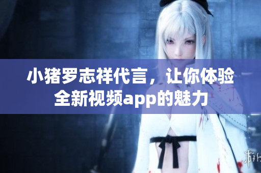 小猪罗志祥代言，让你体验全新视频app的魅力