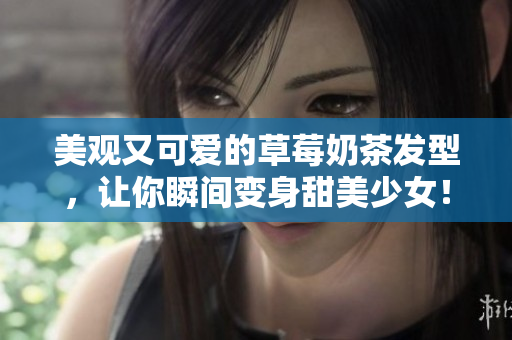 美观又可爱的草莓奶茶发型，让你瞬间变身甜美少女！