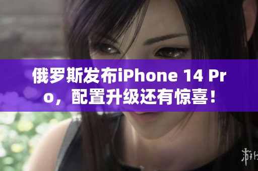 俄罗斯发布iPhone 14 Pro，配置升级还有惊喜！