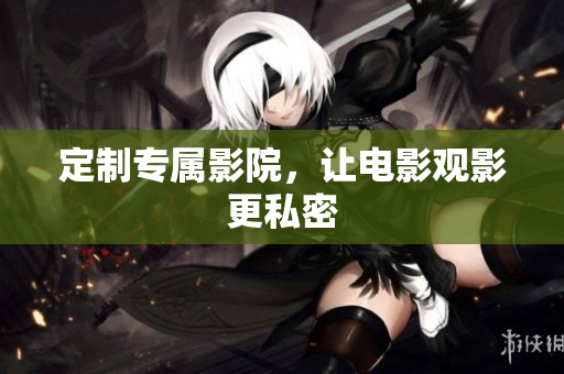 定制专属影院，让电影观影更私密