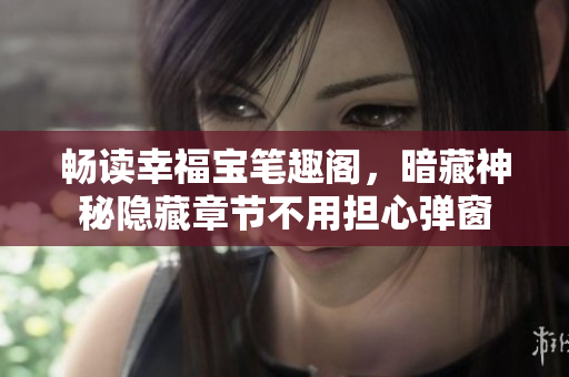 畅读幸福宝笔趣阁，暗藏神秘隐藏章节不用担心弹窗