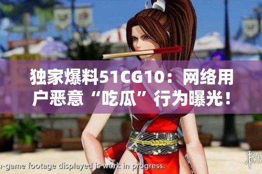 独家爆料51CG10：网络用户恶意“吃瓜”行为曝光！