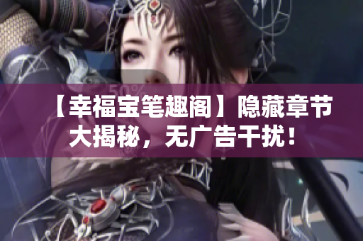 【幸福宝笔趣阁】隐藏章节大揭秘，无广告干扰！