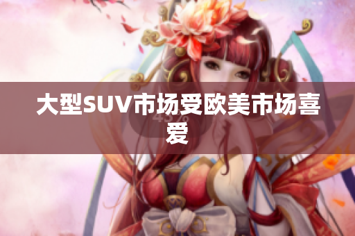 大型SUV市场受欧美市场喜爱