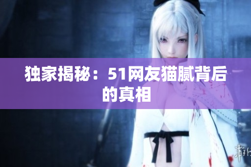 独家揭秘：51网友猫腻背后的真相