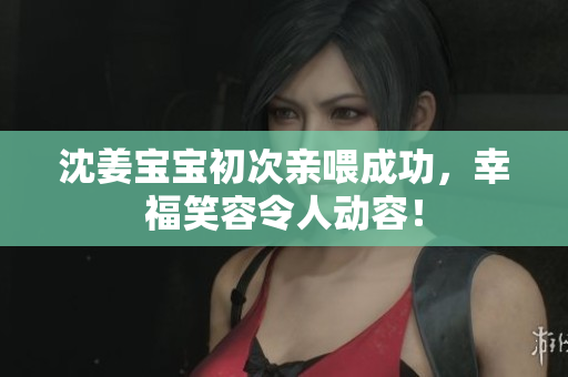 沈姜宝宝初次亲喂成功，幸福笑容令人动容！
