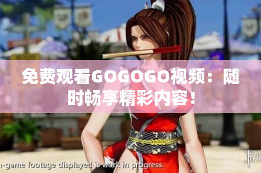免费观看GOGOGO视频：随时畅享精彩内容！