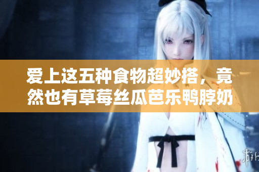 爱上这五种食物超妙搭，竟然也有草莓丝瓜芭乐鸭脖奶茶！